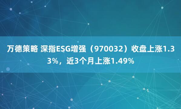万德策略 深指ESG增强（970032）收盘上涨1.33%，近3个月上涨1.49%