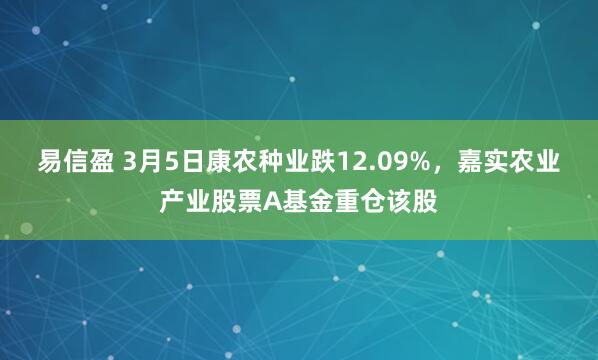 易信盈 3月5日康农种业跌12.09%,嘉实农业产业股票A基金重仓该股