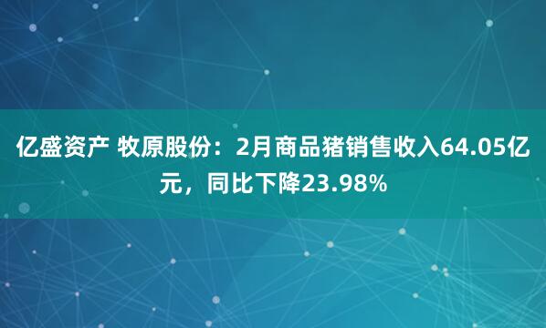 亿盛资产 牧原股份：2月商品猪销售收入64.05亿元，同比下降23.98%