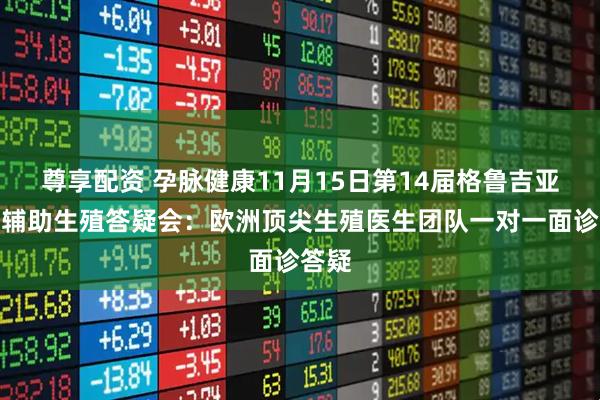 尊享配资 孕脉健康11月15日第14届格鲁吉亚试管辅助生殖答疑会：欧洲顶尖生殖医生团队一对一面诊答疑