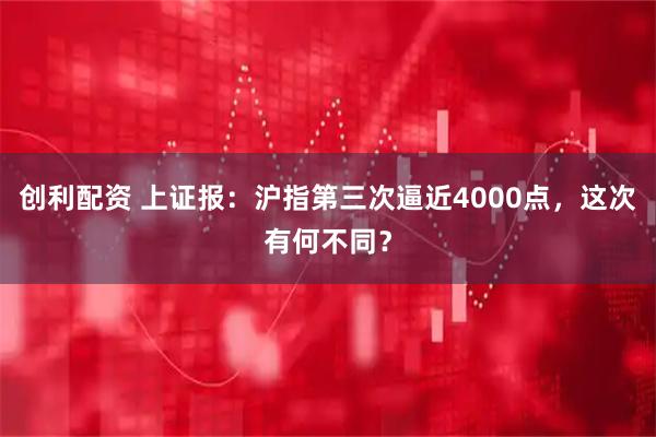 创利配资 上证报:沪指第三次逼近4000点,这次有何不同?
