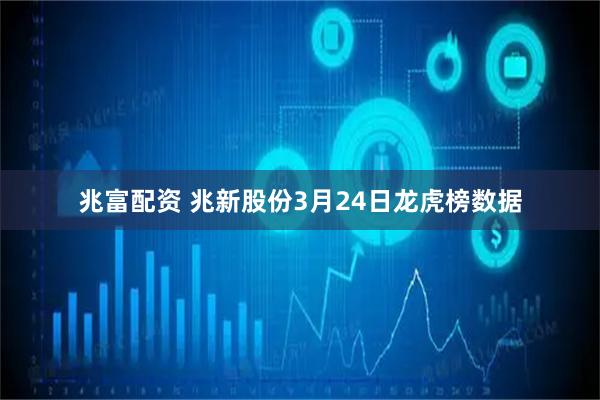 兆富配资 兆新股份3月24日龙虎榜数据
