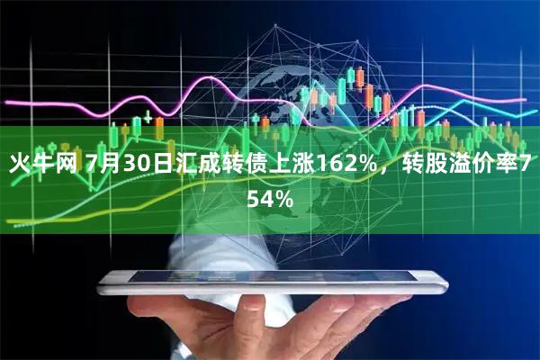火牛网 7月30日汇成转债上涨162%,转股溢价率754%