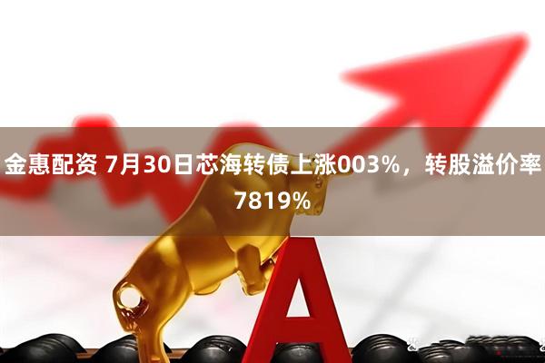 金惠配资 7月30日芯海转债上涨003%，转股溢价率7819%