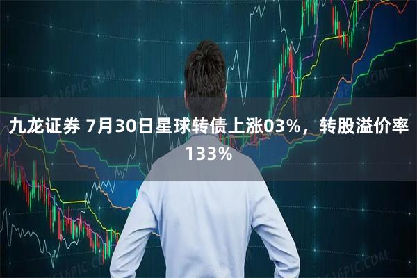 九龙证券 7月30日星球转债上涨03%,转股溢价率133%