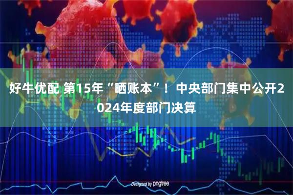 好牛优配 第15年“晒账本”!中央部门集中公开2024年度部门决算