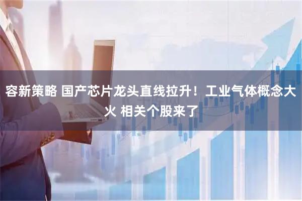 容新策略 国产芯片龙头直线拉升！工业气体概念大火 相关个股来了