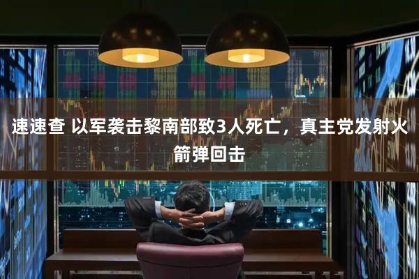 速速查 以军袭击黎南部致3人死亡，真主党发射火箭弹回击