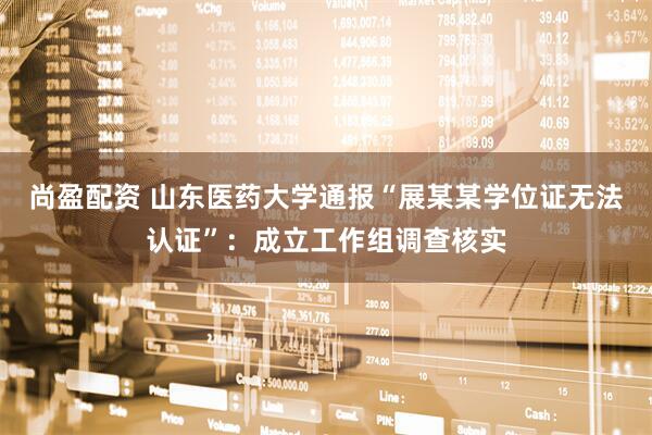 尚盈配资 山东医药大学通报“展某某学位证无法认证”：成立工作组调查核实