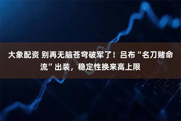 大象配资 别再无脑苍穹破军了！吕布“名刀赌命流”出装，稳定性换来高上限