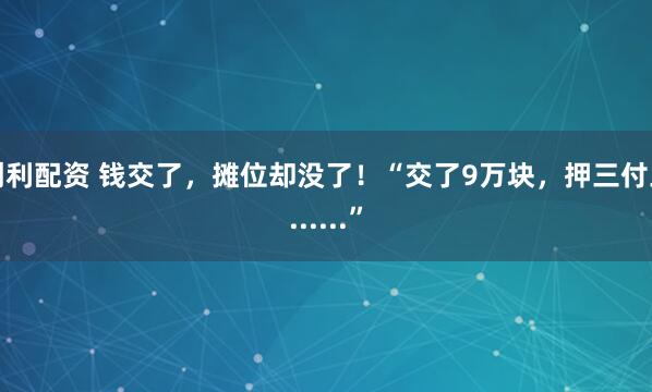 创利配资 钱交了,摊位却没了!“交了9万块,押三付三......”