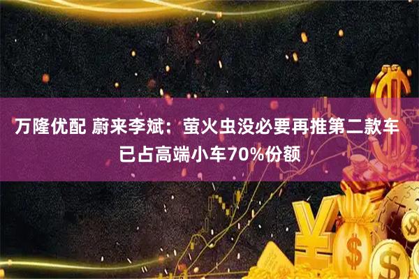万隆优配 蔚来李斌：萤火虫没必要再推第二款车 已占高端小车70%份额