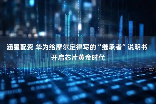 涵星配资 华为给摩尔定律写的“继承者”说明书 开启芯片黄金时代