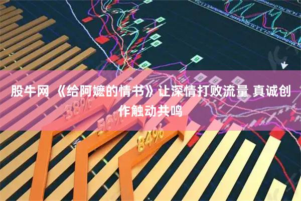 股牛网 《给阿嬷的情书》让深情打败流量 真诚创作触动共鸣