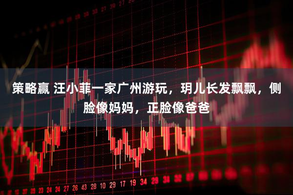 策略赢 汪小菲一家广州游玩，玥儿长发飘飘，侧脸像妈妈，正脸像爸爸