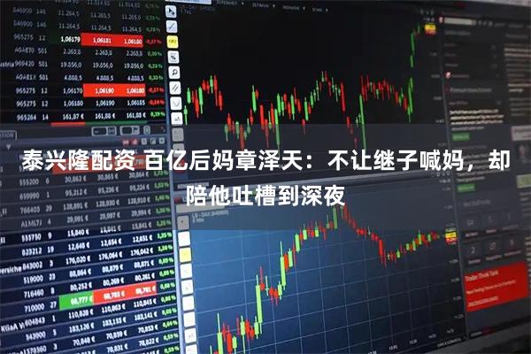 泰兴隆配资 百亿后妈章泽天：不让继子喊妈，却陪他吐槽到深夜