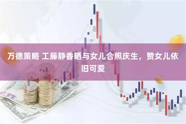 万德策略 工藤静香晒与女儿合照庆生，赞女儿依旧可爱